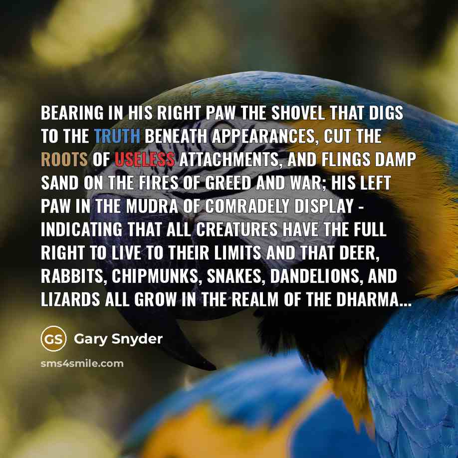 “Bearing in his right paw the shovel that digs to the truth beneath appearances, cut the roots of useless attachments, and flings damp sand on the fires of greed and war; His left paw in the Mudra of Comradely Display - indicating that all creatures have the full right to live to their limits and…” quote by Gary Snyder