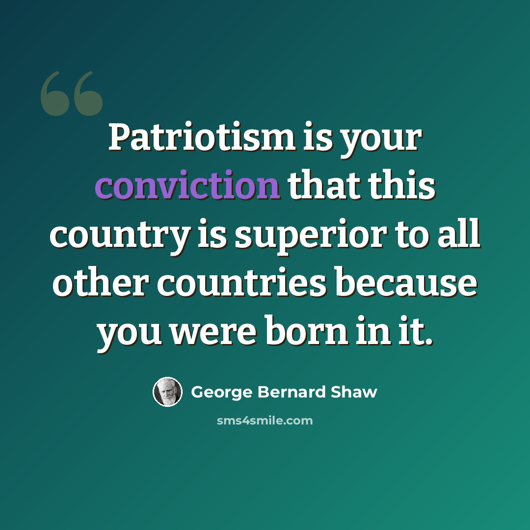 “Patriotism is your conviction that this country is superior to all other countries because you were born in it.” quote by George Bernard Shaw