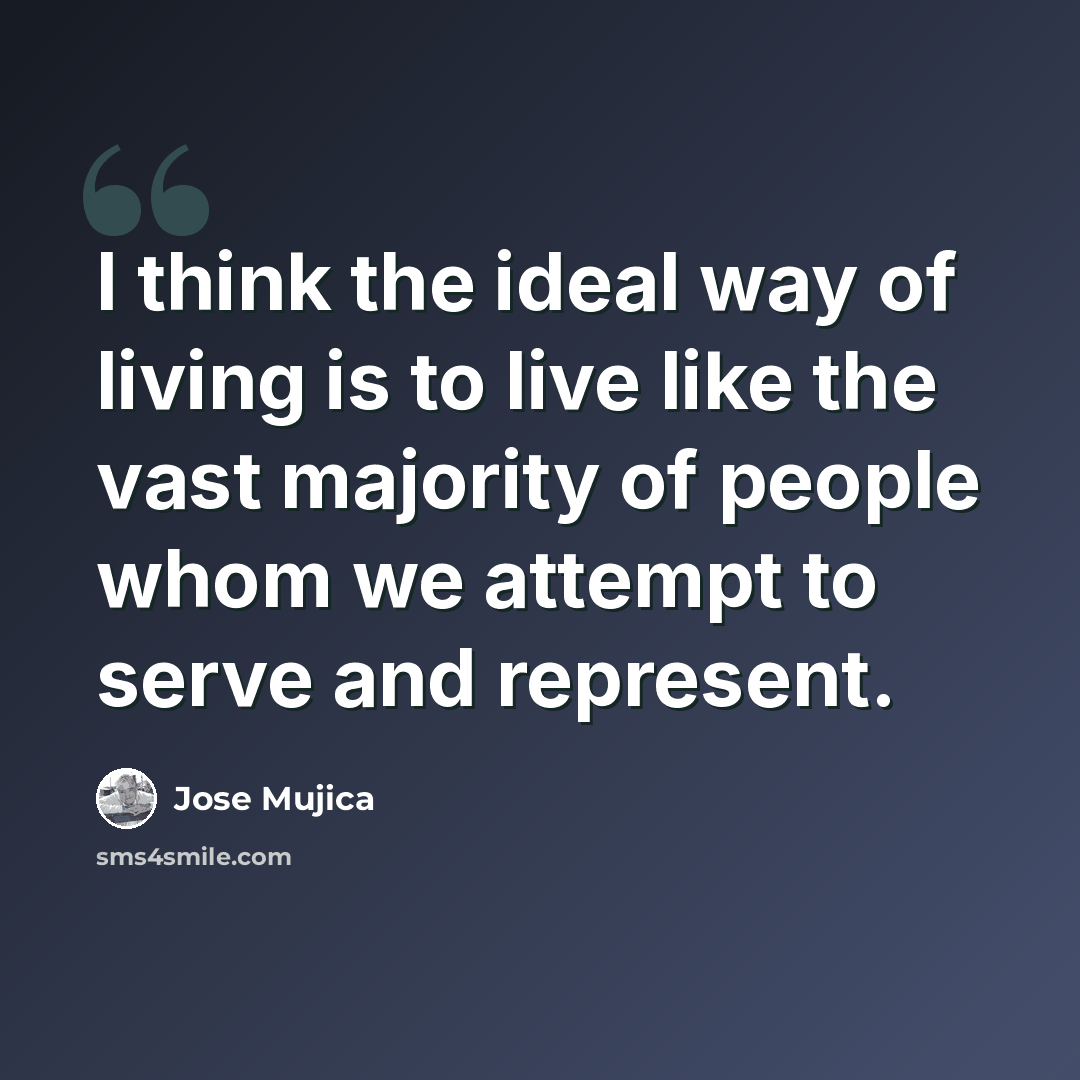 “I think the ideal way of living is to live like the vast majority of people whom we attempt to serve and represent.” quote by Jose Mujica