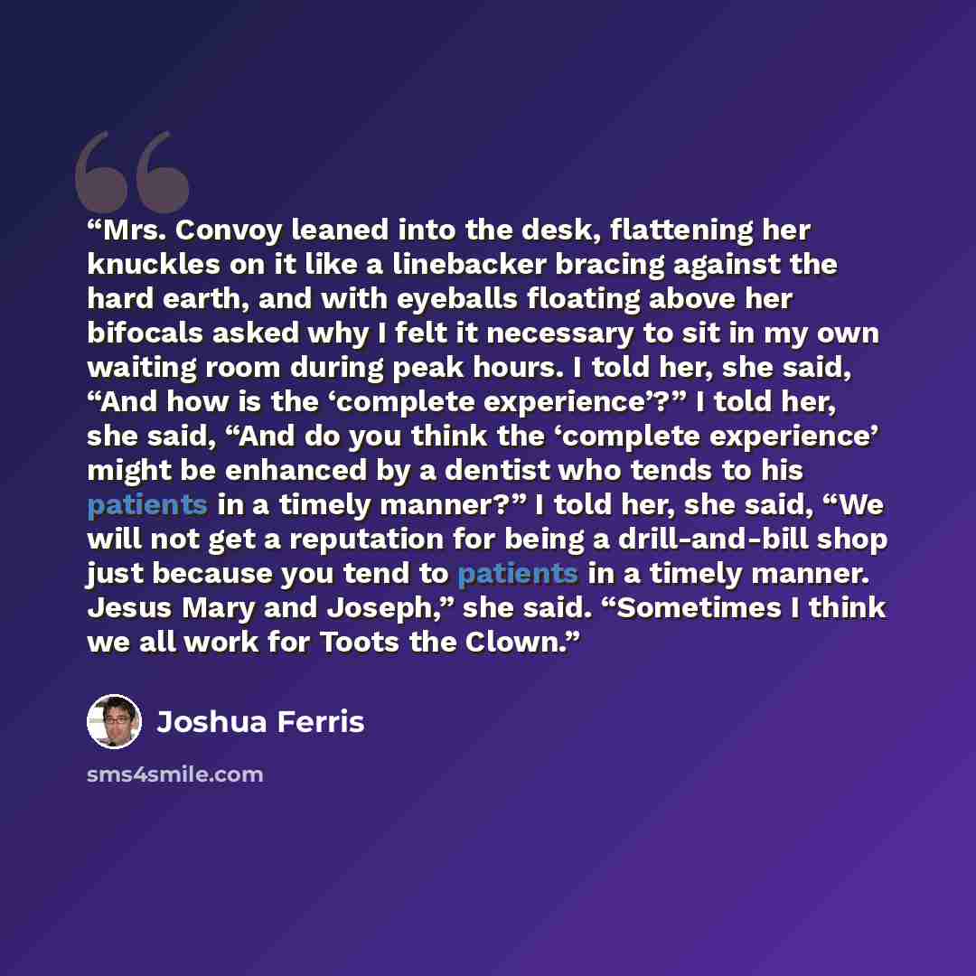 “Mrs. Convoy leaned into the desk, flattening her knuckles on it like a linebacker bracing against the hard earth, and with eyeballs floating above her bifocals asked why I felt it necessary to sit in my own waiting room during peak hours. I told her, she said, “And how is the ‘complete…” quote by Joshua Ferris