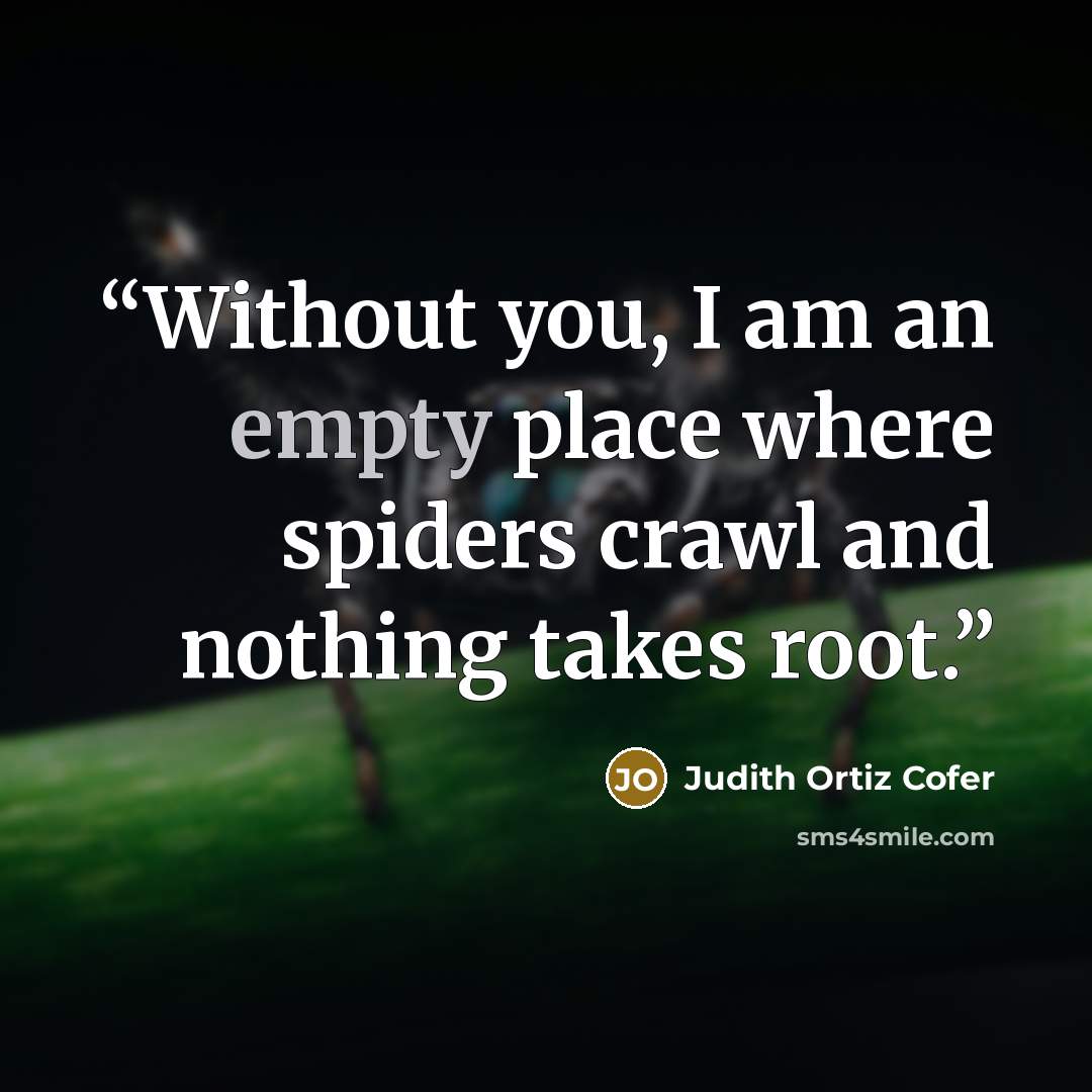 “Without you, I am an empty place where spiders crawl and nothing takes root.” quote by Judith Ortiz Cofer