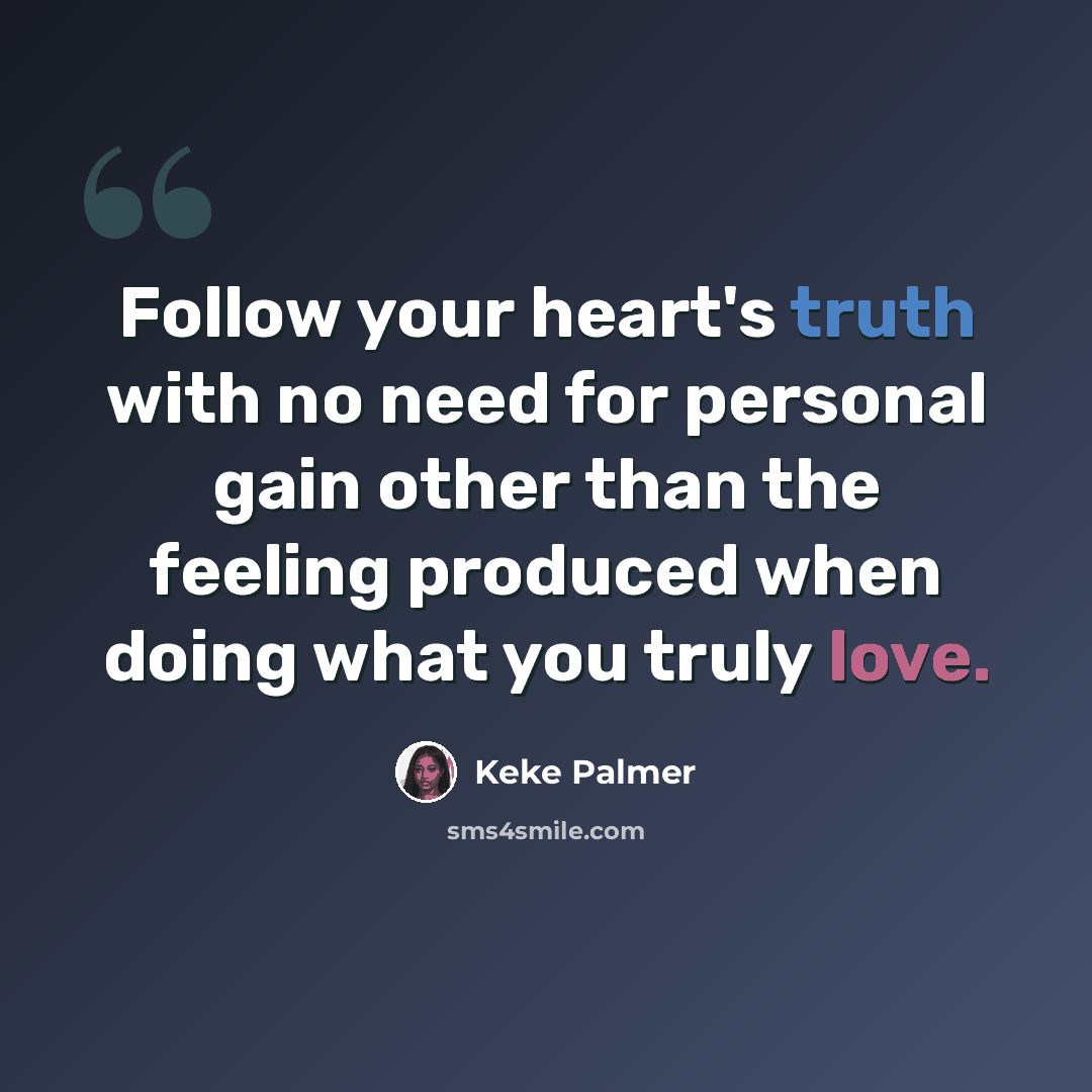 “Follow your heart's truth with no need for personal gain other than the feeling produced when doing what you truly love.” quote by Keke Palmer