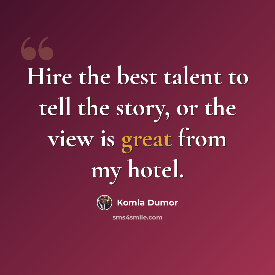“Hire the best talent to tell the story, or the view is great from my hotel.” quote by Komla Dumor