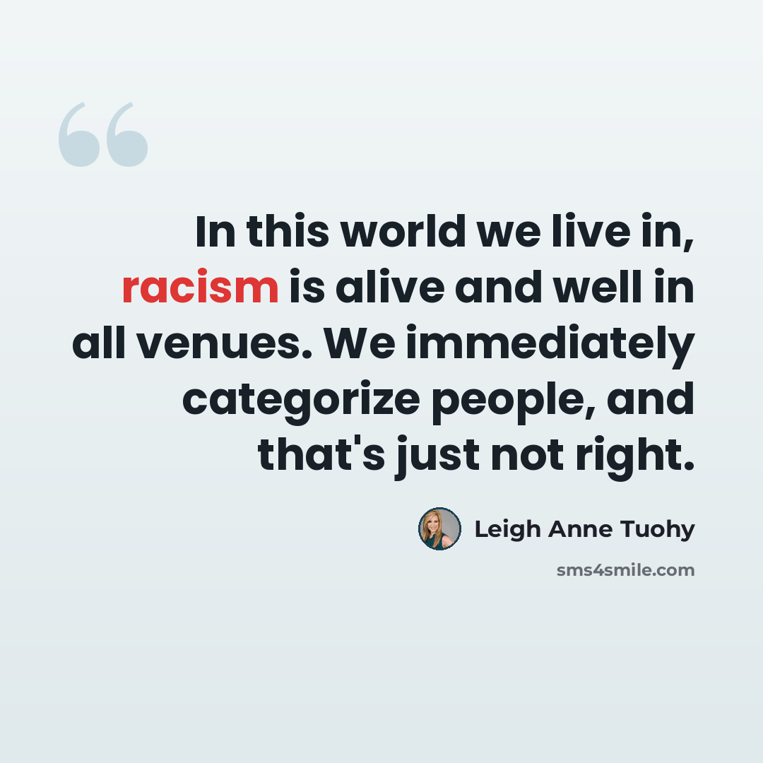 “In this world we live in, racism is alive and well in all venues. We immediately categorize people, and that's just not right.” quote by Leigh Anne Tuohy