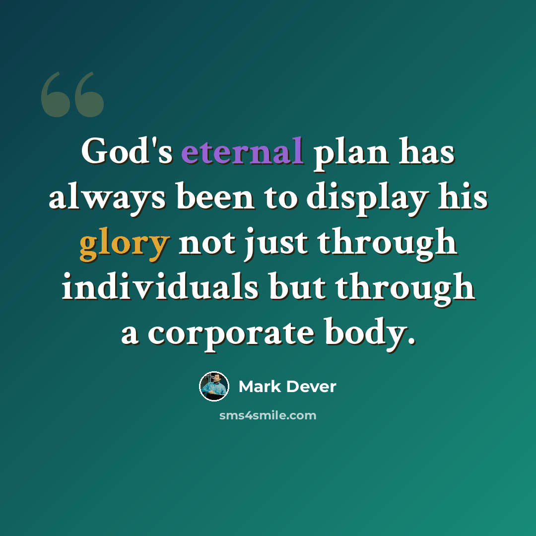 “God's eternal plan has always been to display his glory not just through individuals but through a corporate body.” quote by Mark Dever