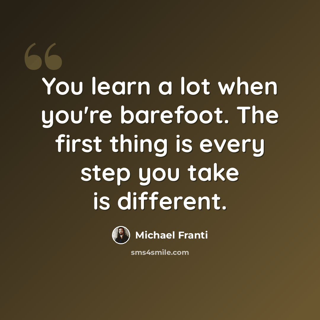 “You learn a lot when you're barefoot. The first thing is every step you take is different.” quote by Michael Franti