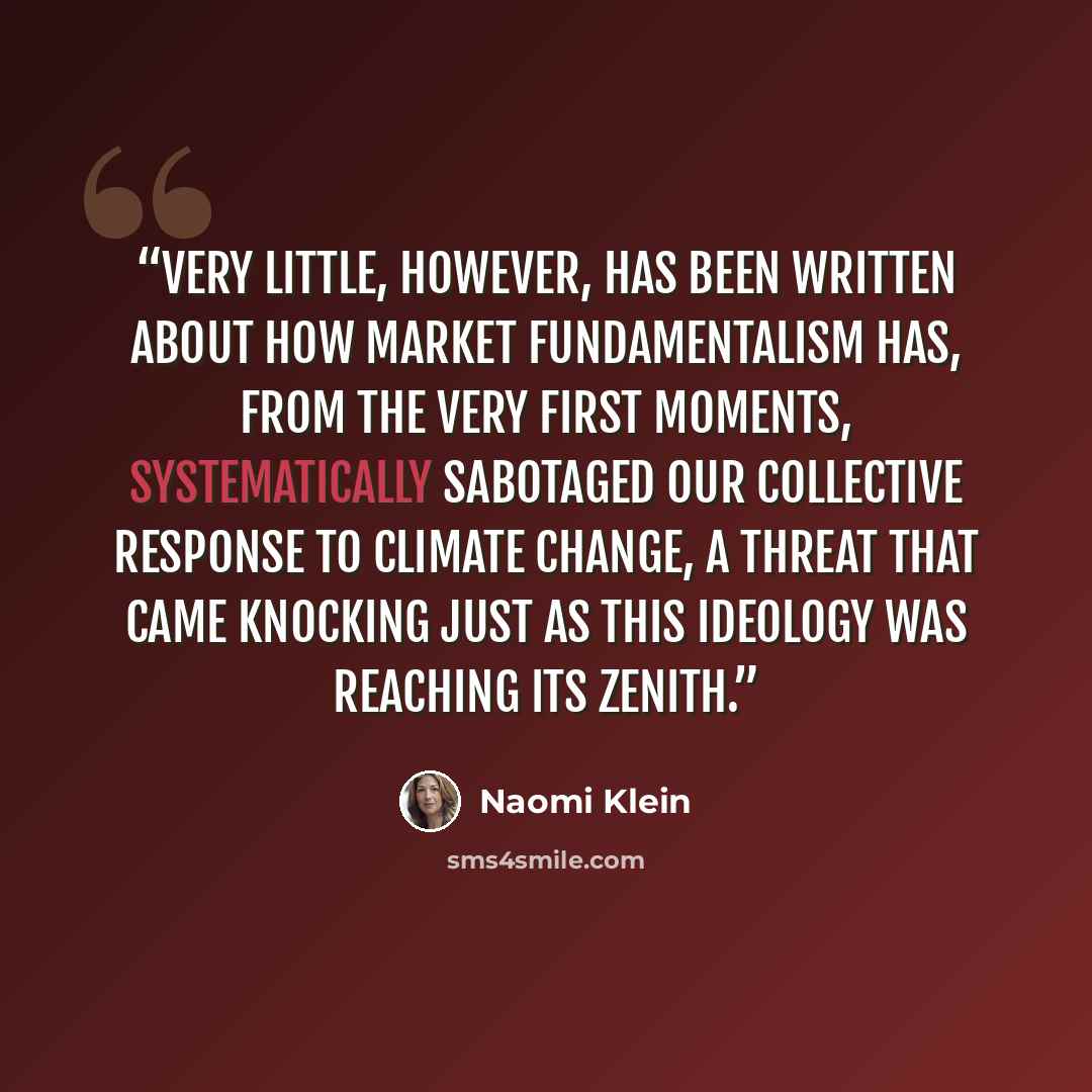 “Very little, however, has been written about how market fundamentalism has, from the very first moments, systematically sabotaged our collective response to climate change, a threat that came knocking just as this ideology was reaching its zenith.” quote by Naomi Klein
