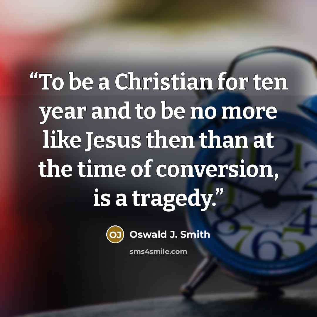 “To be a Christian for ten year and to be no more like Jesus then than at the time of conversion, is a tragedy.” quote by Oswald J. Smith