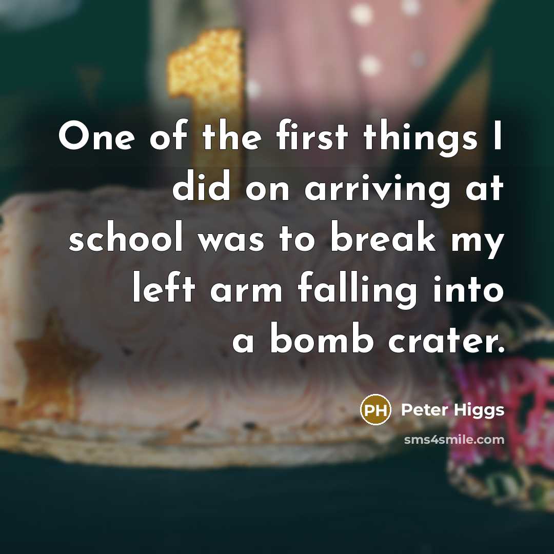 “One of the first things I did on arriving at school was to break my left arm falling into a bomb crater.” quote by Peter Higgs