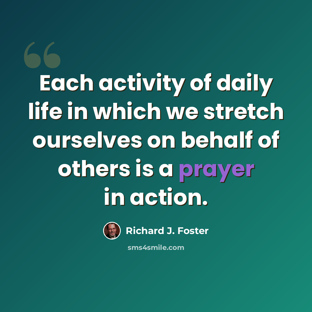 “Each activity of daily life in which we stretch ourselves on behalf of others is a prayer in action.” quote by Richard J. Foster