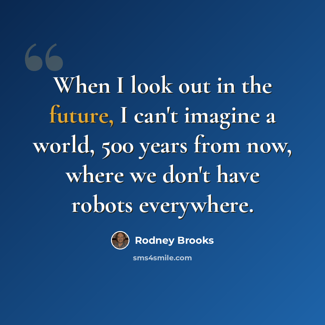 “When I look out in the future, I can't imagine a world, 500 years from now, where we don't have robots everywhere.” quote by Rodney Brooks