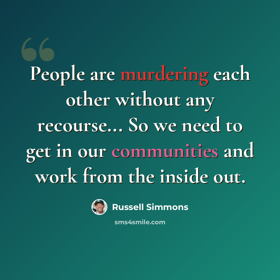 “People are murdering each other without any recourse... So we need to get in our communities and work from the inside out.” quote by Russell Simmons