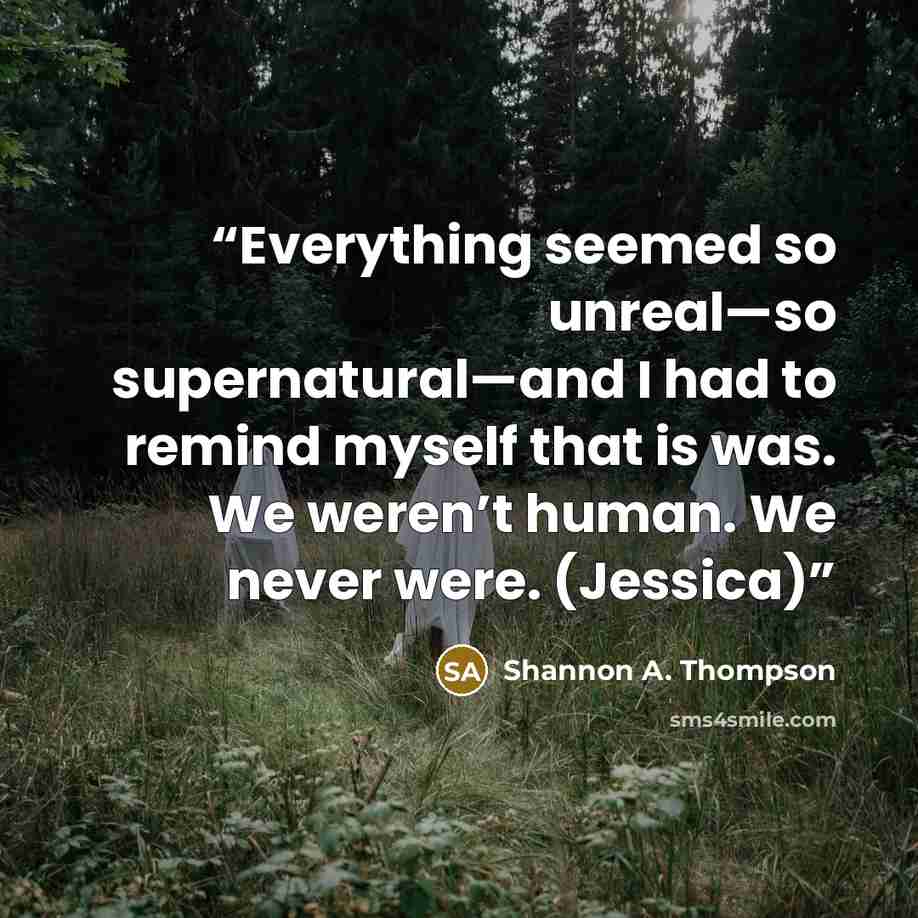 “Everything seemed so unreal—so supernatural—and I had to remind myself that is was. We weren’t human. We never were. (Jessica)” quote by Shannon A. Thompson