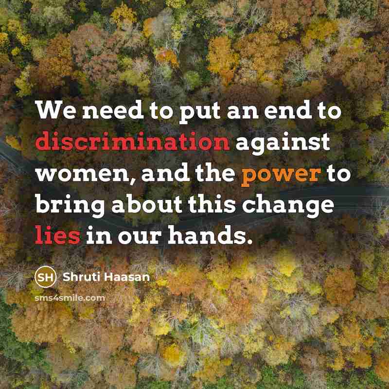 “We need to put an end to discrimination against women, and the power to bring about this change lies in our hands.” quote by Shruti Haasan