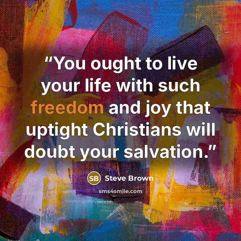 “You ought to live your life with such freedom and joy that uptight Christians will doubt your salvation.” quote by Steve Brown