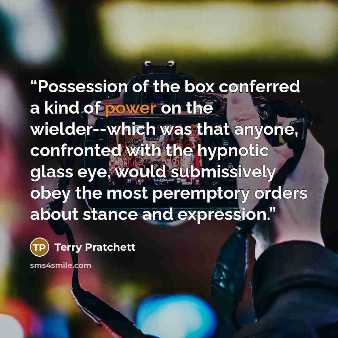 “Possession of the box conferred a kind of power on the wielder--which was that anyone, confronted with the hypnotic glass eye, would submissively obey the most peremptory orders about stance and expression.” quote by Terry Pratchett