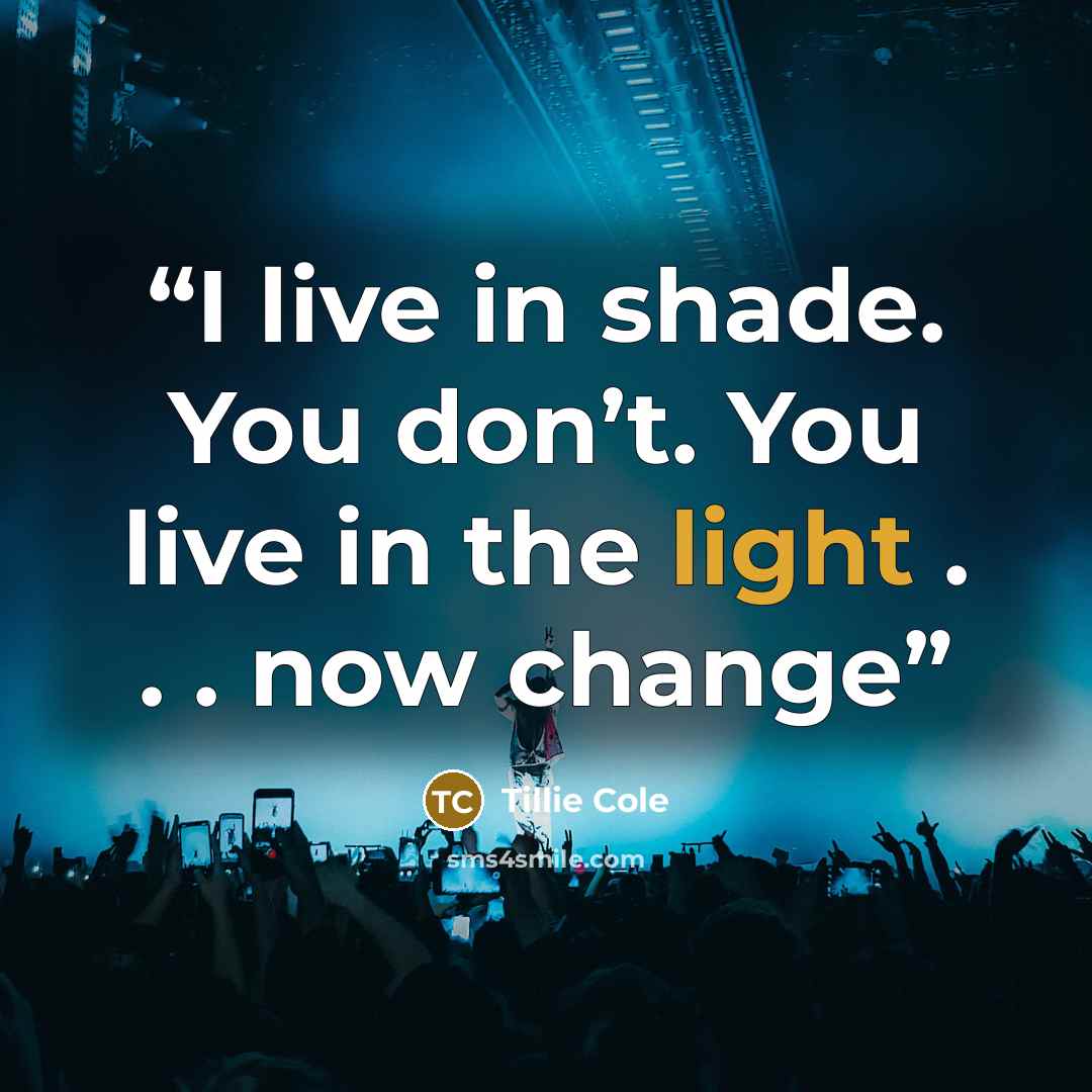 “I live in shade. You don’t. You live in the light . . . now change” quote by Tillie Cole