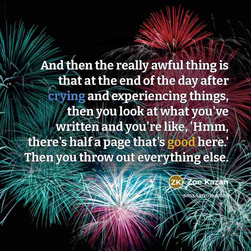“And then the really awful thing is that at the end of the day after crying and experiencing things, then you look at what you've written and you're like, 'Hmm, there's half a page that's good here.' Then you throw out everything else.” quote by Zoe Kazan
