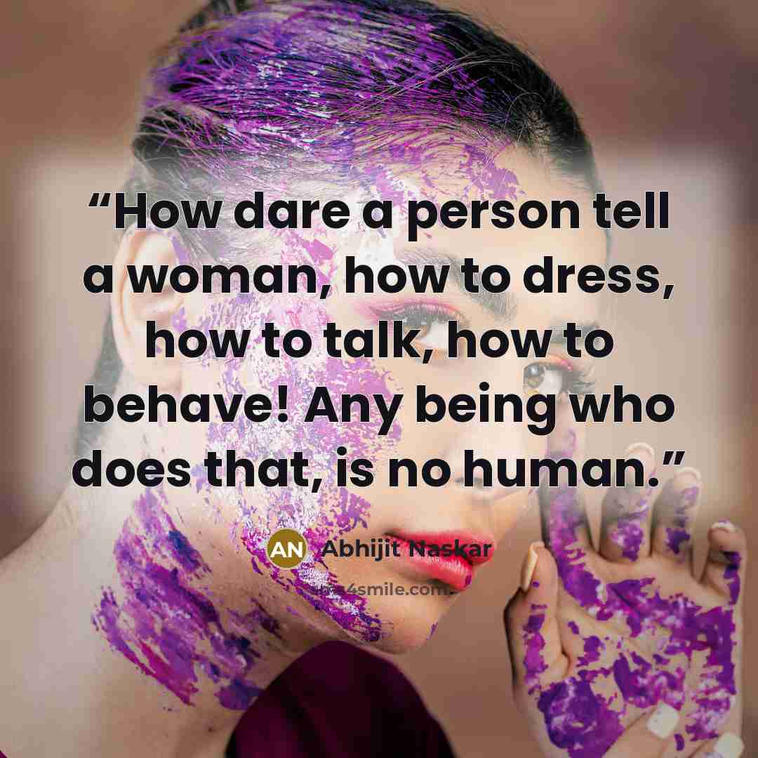 “How dare a person tell a woman, how to dress, how to talk, how to behave! Any being who does that, is no human.” quote by Abhijit Naskar
