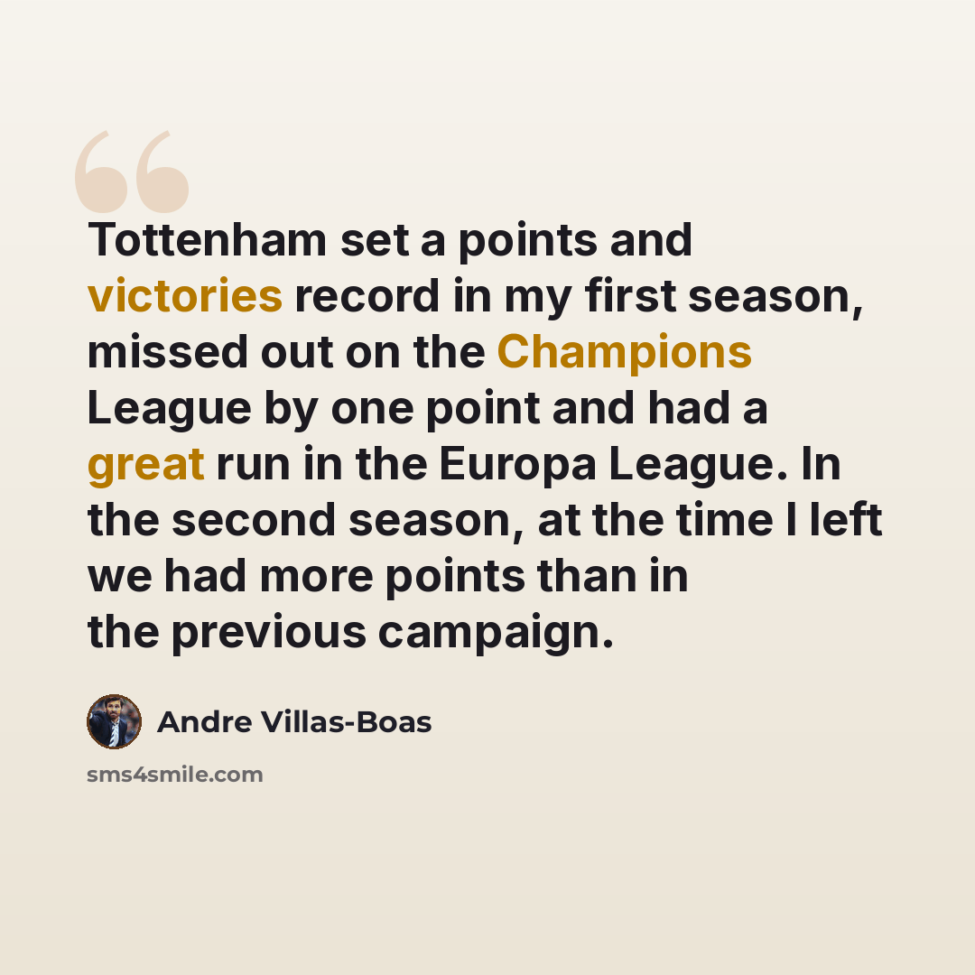 “Tottenham set a points and victories record in my first season, missed out on the Champions League by one point and had a great run in the Europa League. In the second season, at the time I left we had more points than in the previous campaign.” quote by Andre Villas-Boas