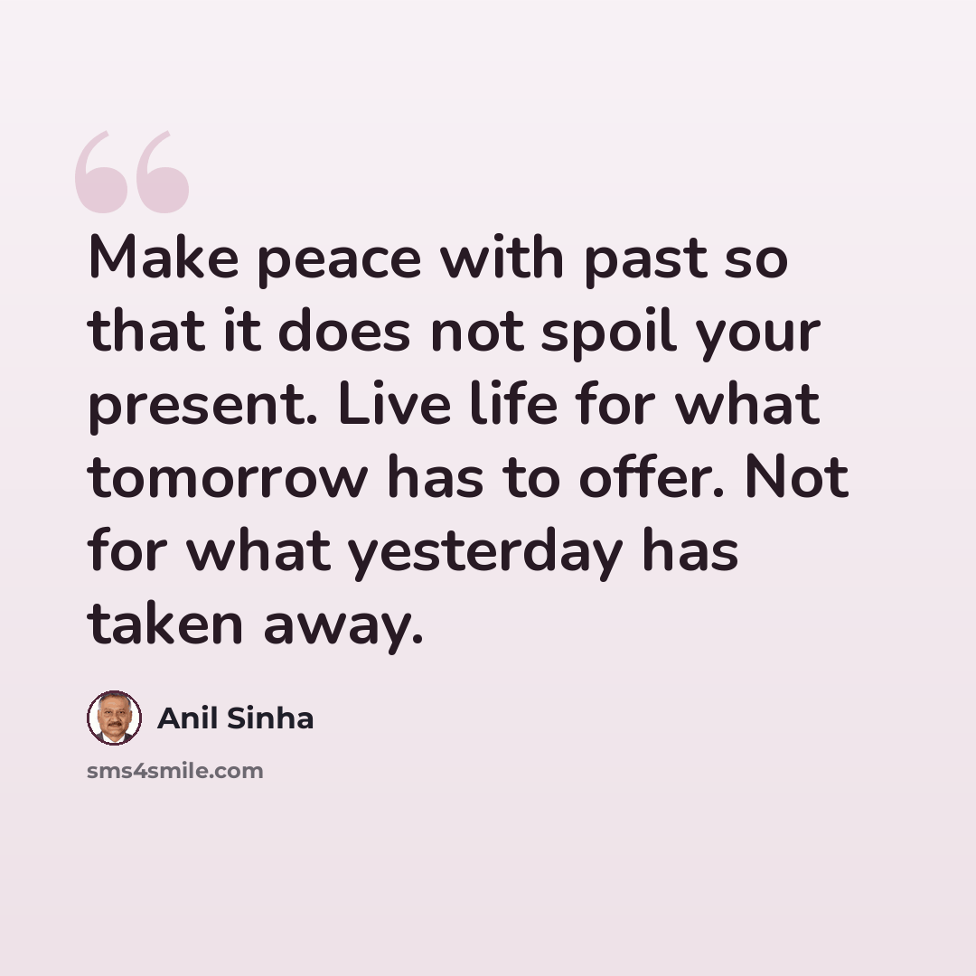 “Make peace with past so that it does not spoil your present. Live life for what tomorrow has to offer. Not for what yesterday has taken away.” quote by Anil Sinha