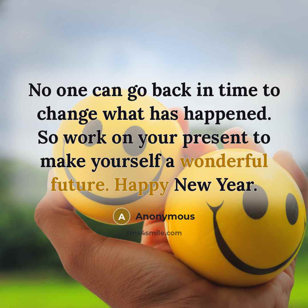 “No one can go back in time to change what has happened. So work on your present to make yourself a wonderful future. Happy New Year.” quote by Anonymous