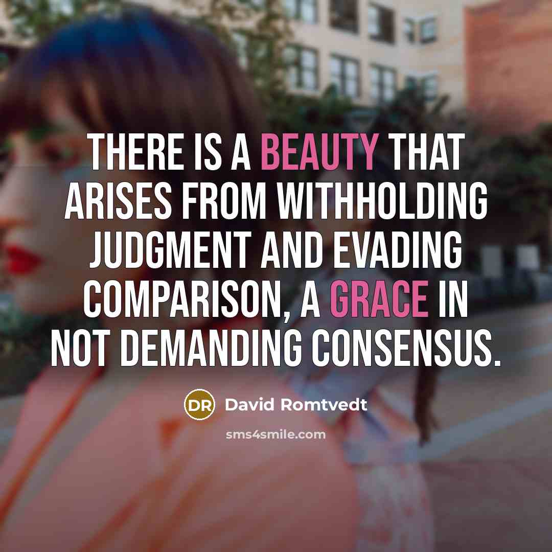 “There is a beauty that arises from withholding judgment and evading comparison, a grace in not demanding consensus.” quote by David Romtvedt