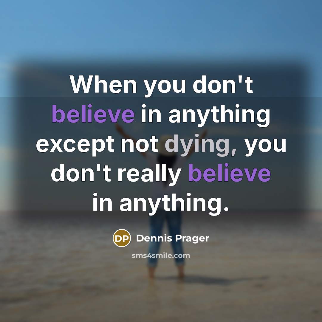 “When you don't believe in anything except not dying, you don't really believe in anything.” quote by Dennis Prager