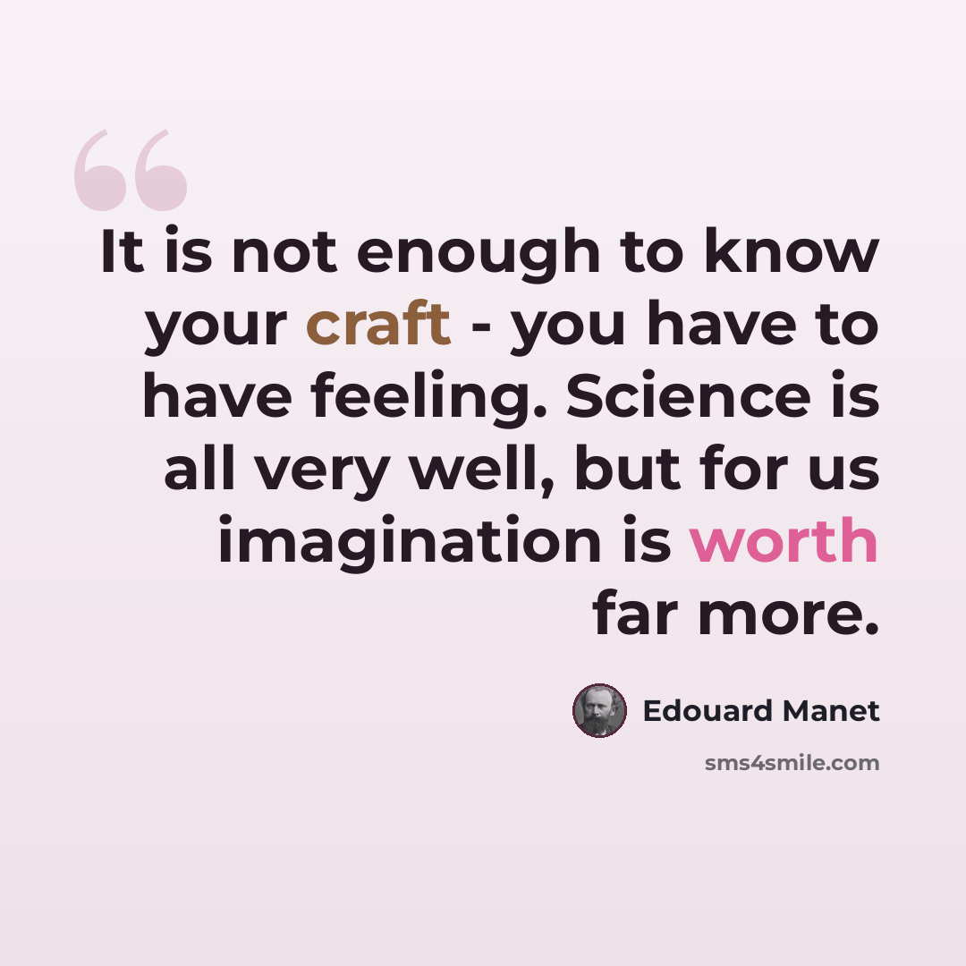 “It is not enough to know your craft - you have to have feeling. Science is all very well, but for us imagination is worth far more.” quote by Edouard Manet
