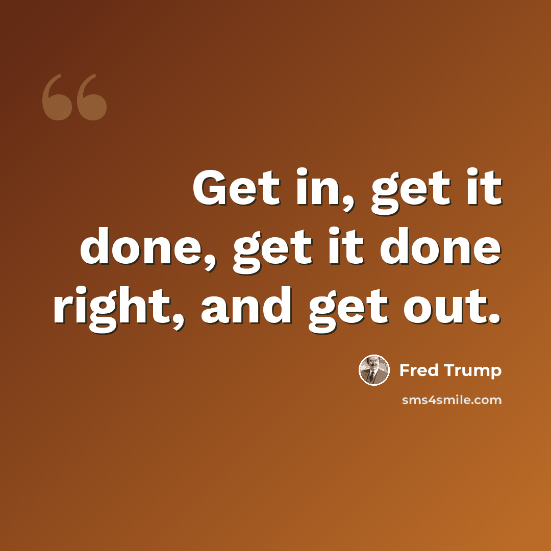 “Get in, get it done, get it done right, and get out.” quote by Fred Trump