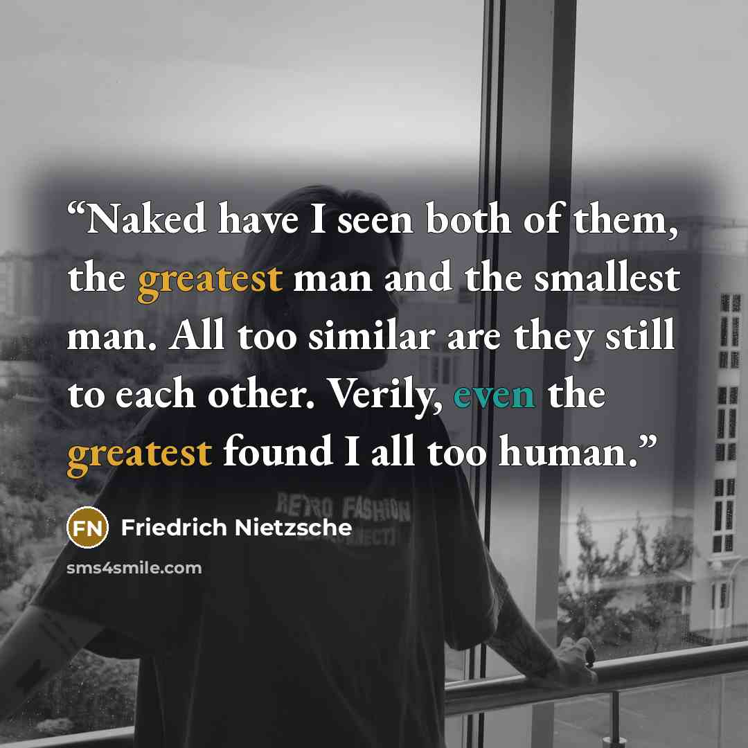 “Naked have I seen both of them, the greatest man and the smallest man. All too similar are they still to each other. Verily, even the greatest found I all too human.” quote by Friedrich Nietzsche