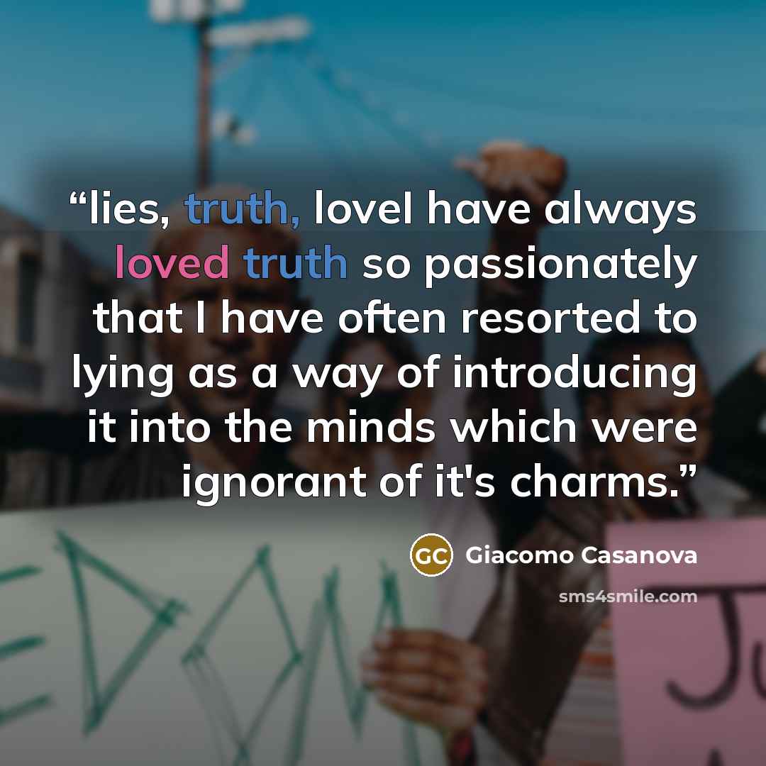 “lies, truth, loveI have always loved truth so passionately that I have often resorted to lying as a way of introducing it into the minds which were ignorant of it's charms.” quote by Giacomo Casanova