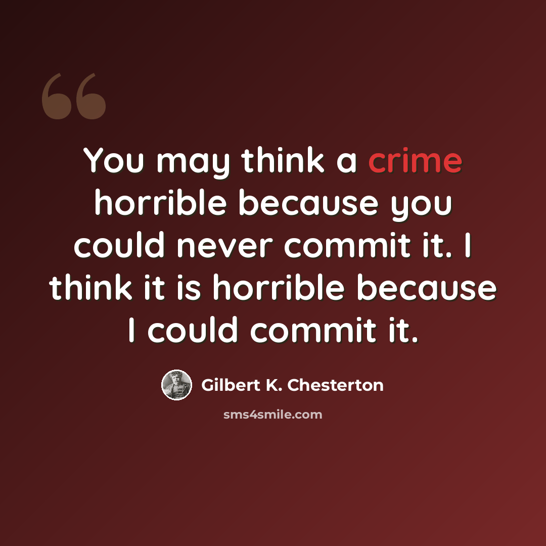 “You may think a crime horrible because you could never commit it. I think it is horrible because I could commit it.” quote by Gilbert K. Chesterton