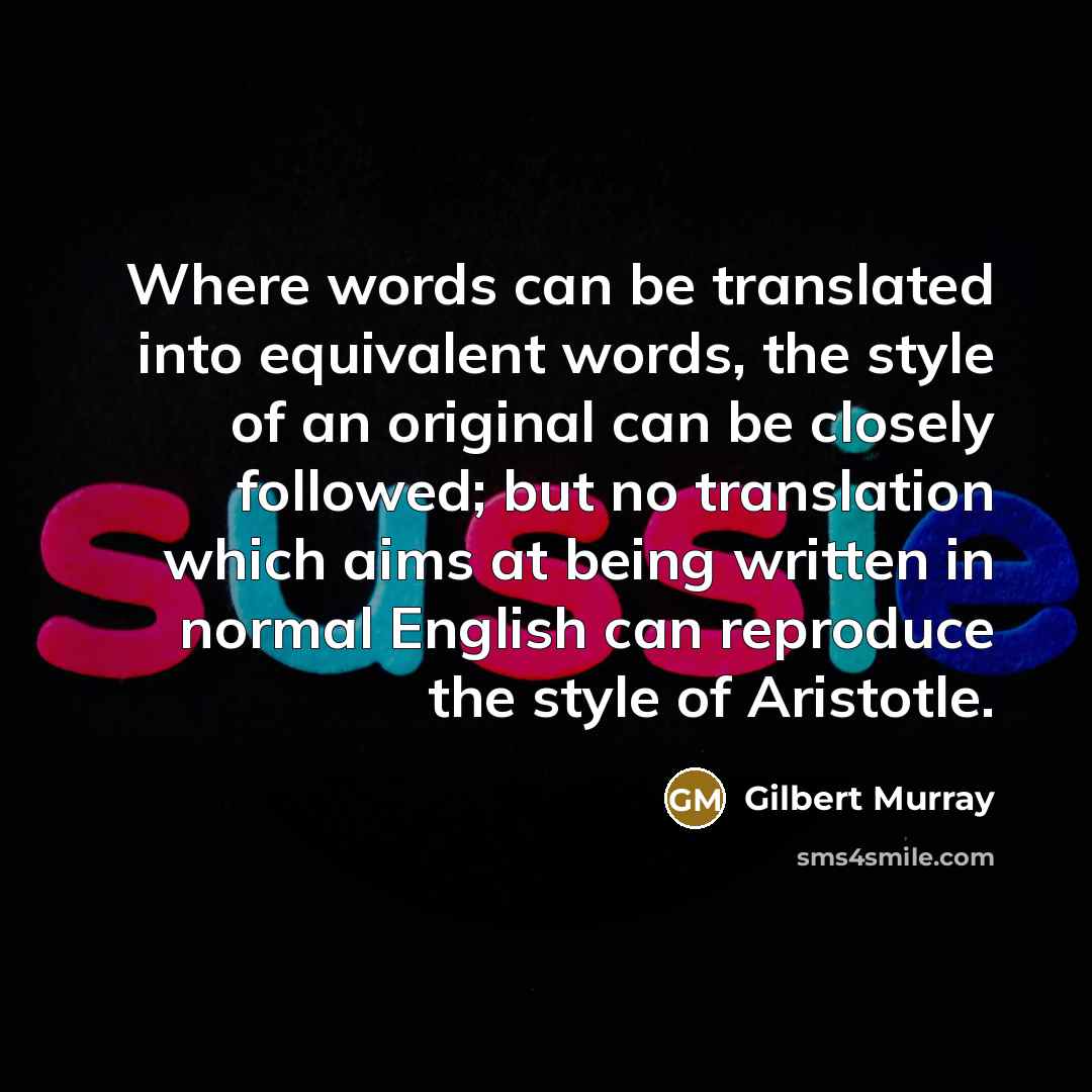 “Where words can be translated into equivalent words, the style of an original can be closely followed; but no translation which aims at being written in normal English can reproduce the style of Aristotle.” quote by Gilbert Murray
