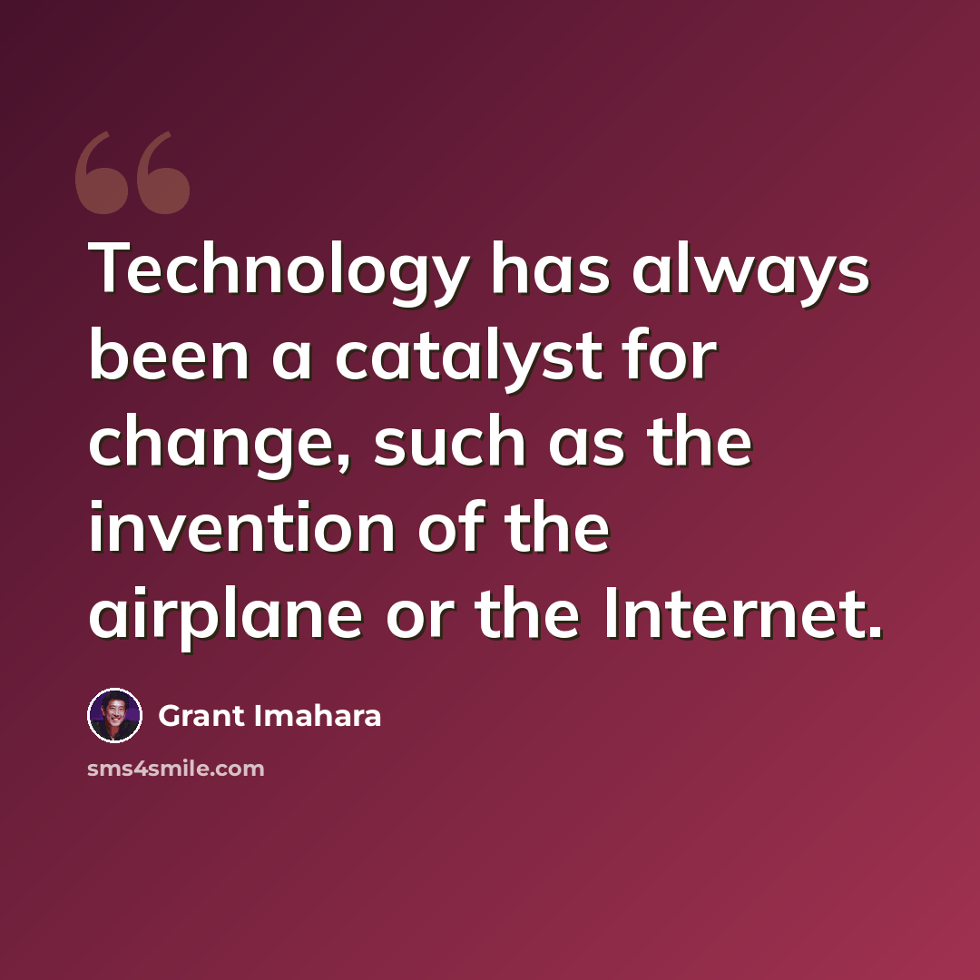“Technology has always been a catalyst for change, such as the invention of the airplane or the Internet.” quote by Grant Imahara