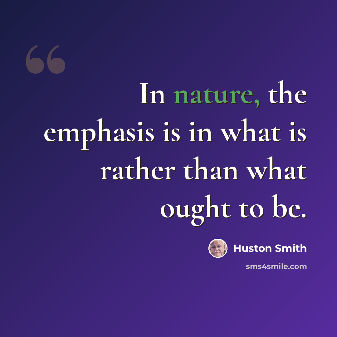 “In nature, the emphasis is in what is rather than what ought to be.” quote by Huston Smith