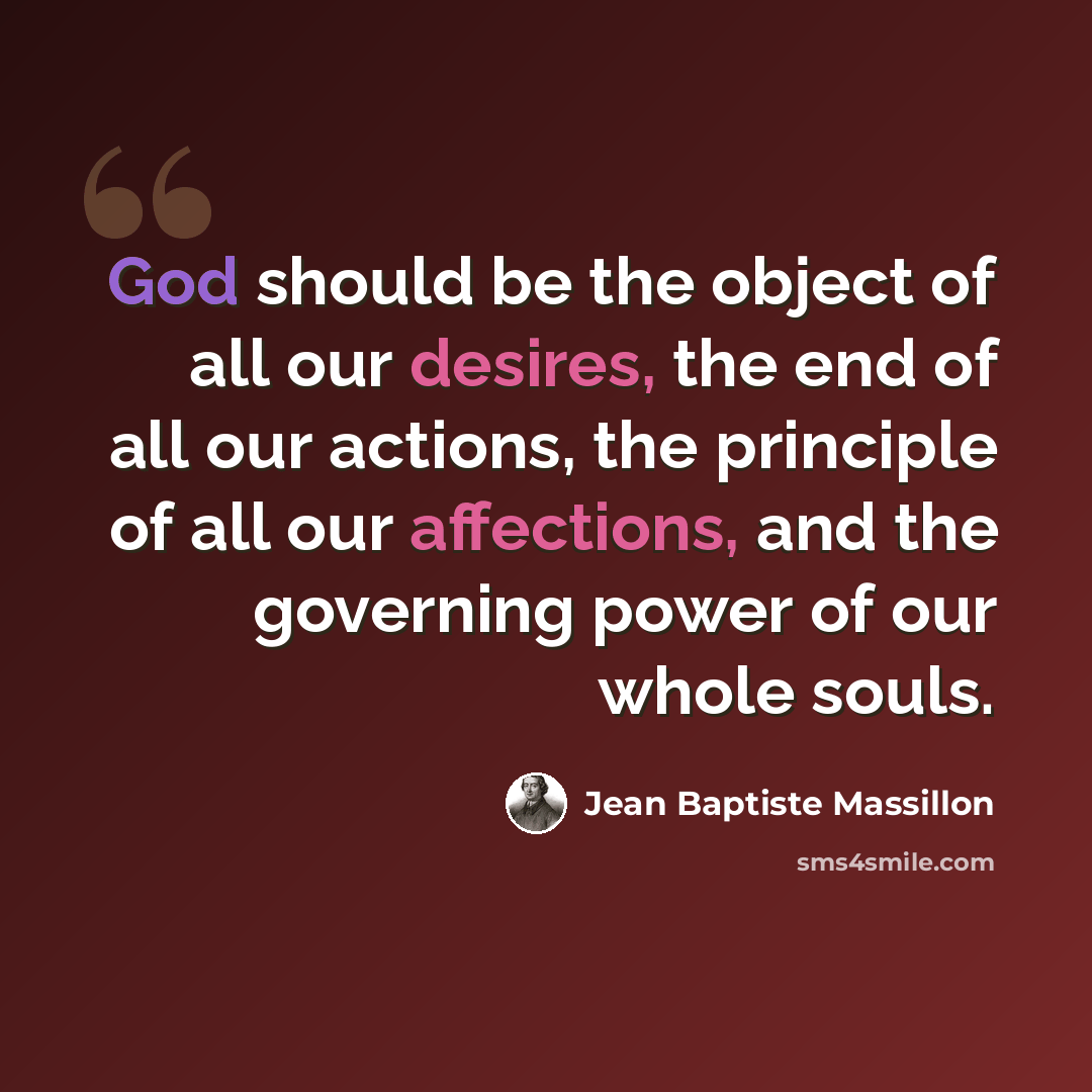 “God should be the object of all our desires, the end of all our actions, the principle of all our affections, and the governing power of our whole souls.” quote by Jean Baptiste Massillon