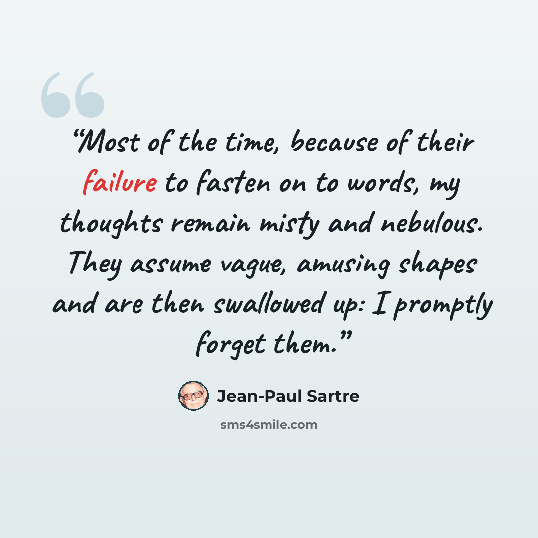 “Most of the time, because of their failure to fasten on to words, my thoughts remain misty and nebulous. They assume vague, amusing shapes and are then swallowed up: I promptly forget them.” quote by Jean-Paul Sartre