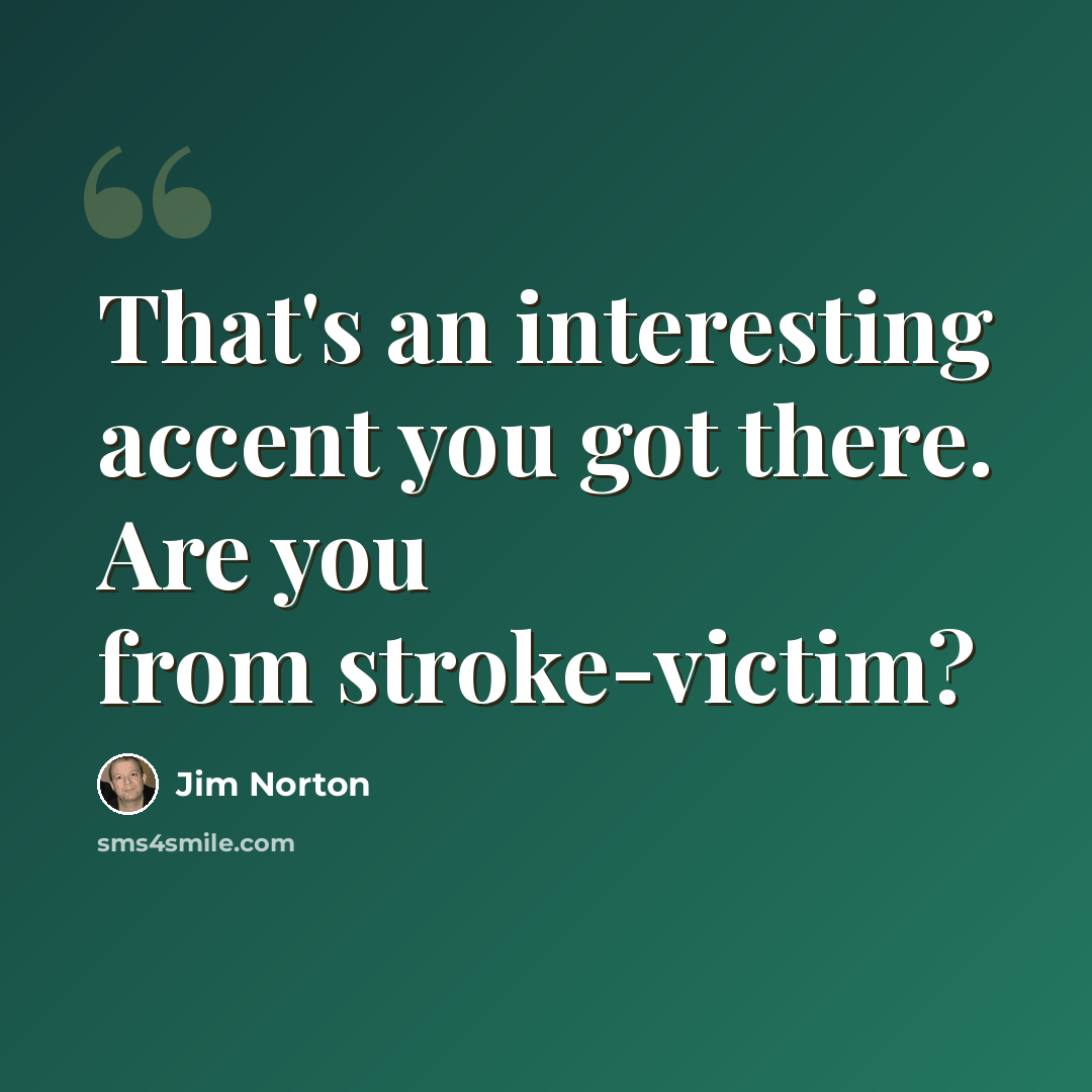 “That's an interesting accent you got there. Are you from stroke-victim?” quote by Jim Norton