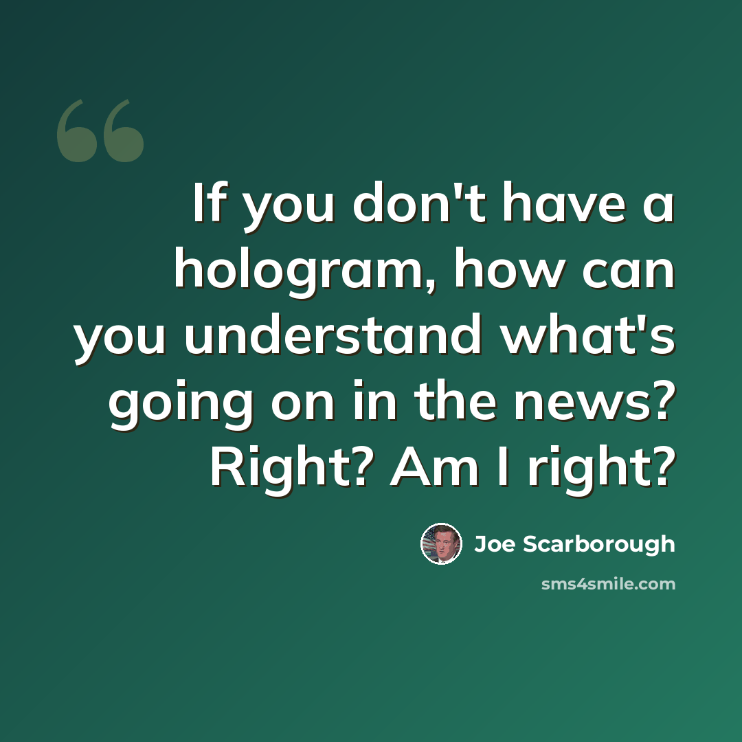 “If you don't have a hologram, how can you understand what's going on in the news? Right? Am I right?” quote by Joe Scarborough