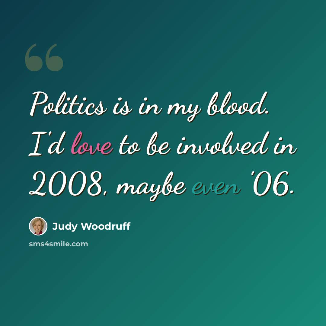 “Politics is in my blood. I'd love to be involved in 2008, maybe even '06.” quote by Judy Woodruff