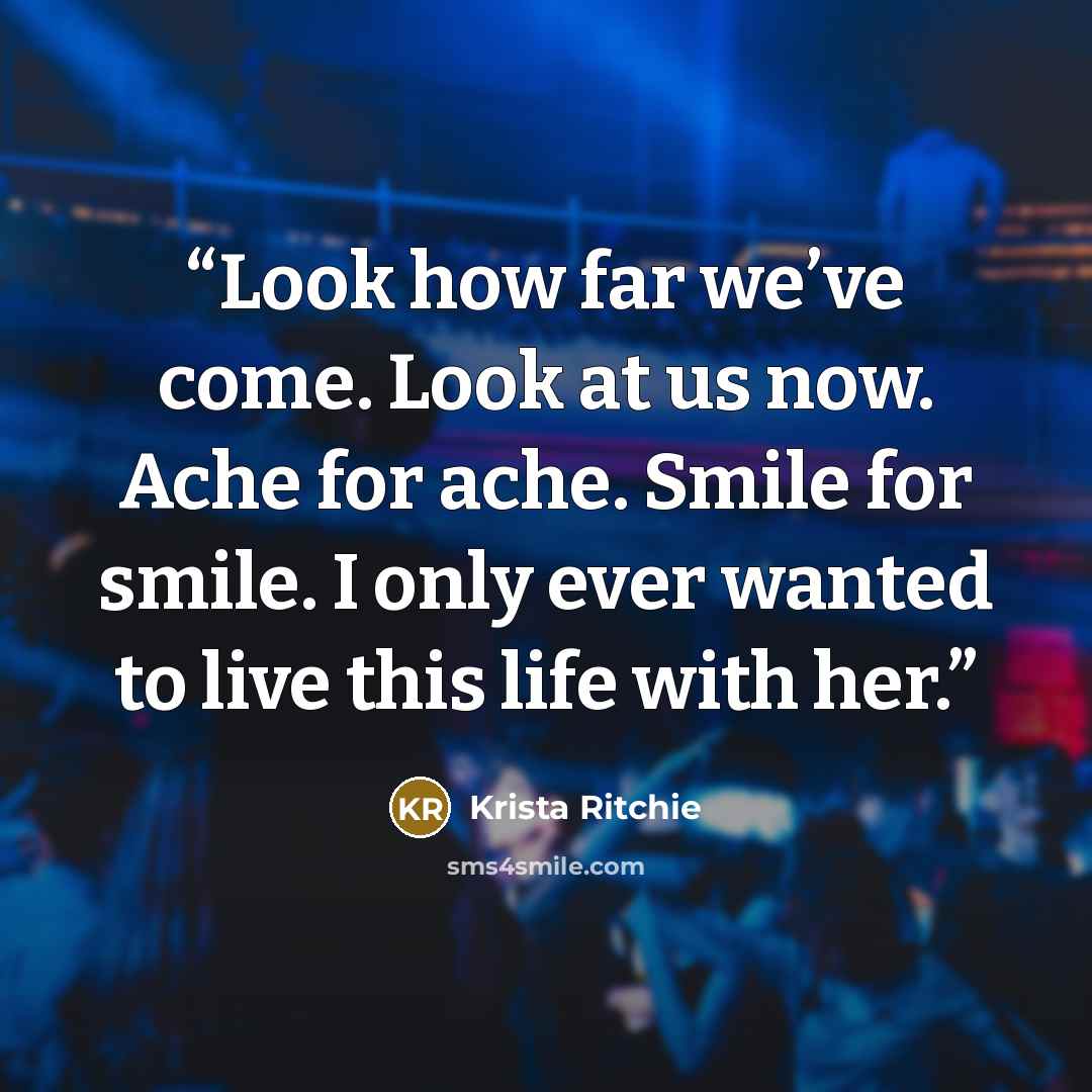 “Look how far we’ve come. Look at us now. Ache for ache. Smile for smile. I only ever wanted to live this life with her.” quote by Krista Ritchie