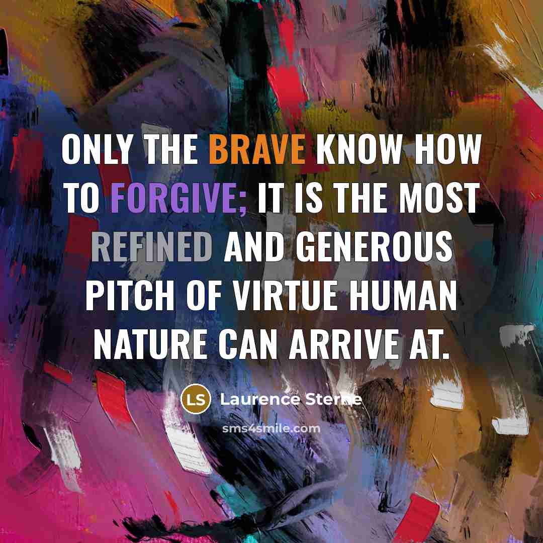 “Only the brave know how to forgive; it is the most refined and generous pitch of virtue human nature can arrive at.” quote by Laurence Sterne