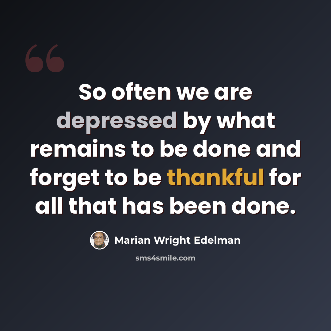 “So often we are depressed by what remains to be done and forget to be thankful for all that has been done.” quote by Marian Wright Edelman