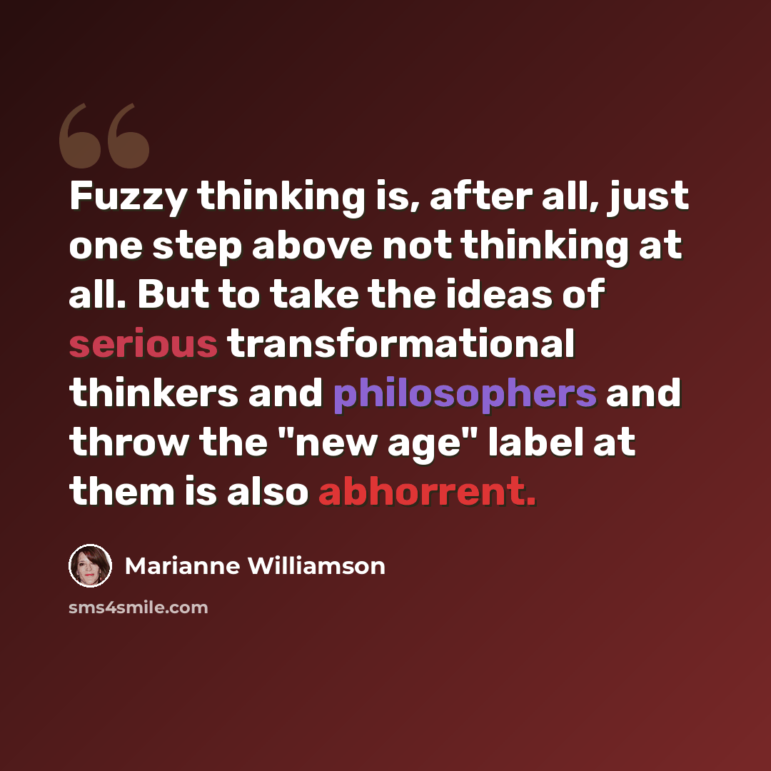 “Fuzzy thinking is, after all, just one step above not thinking at all. But to take the ideas of serious transformational thinkers and philosophers and throw the "new age" label at them is also abhorrent.” quote by Marianne Williamson
