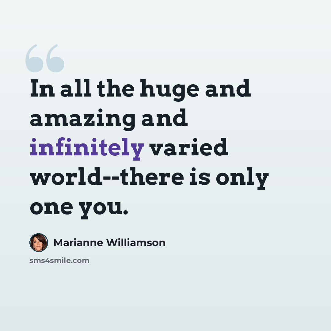 “In all the huge and amazing and infinitely varied world--there is only one you.” quote by Marianne Williamson