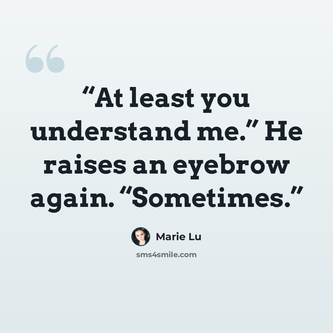 “At least you understand me.” He raises an eyebrow again. “Sometimes.” quote by Marie Lu