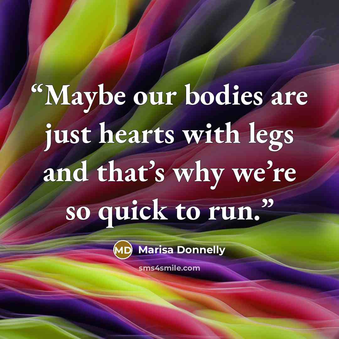 “Maybe our bodies are just hearts with legs and that’s why we’re so quick to run.” quote by Marisa Donnelly