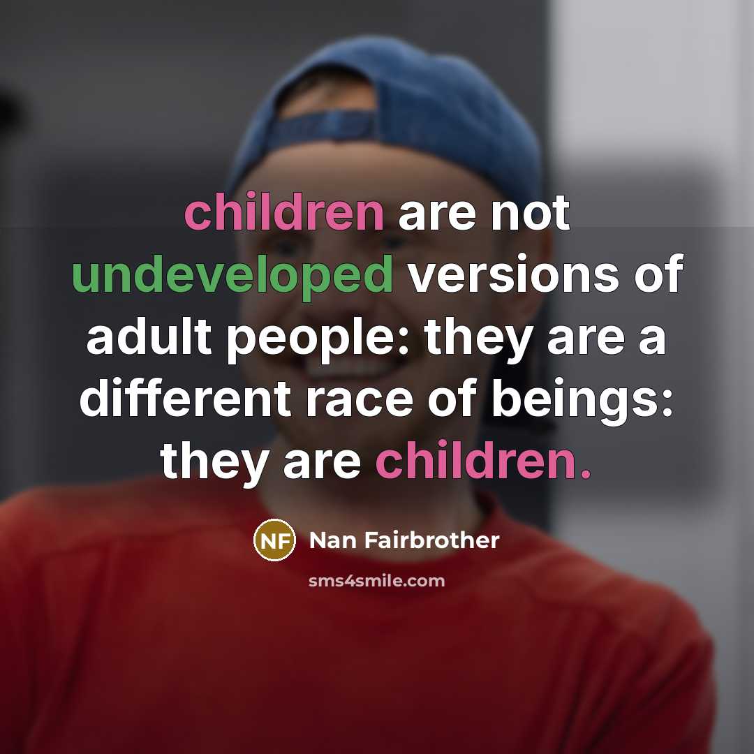 “children are not undeveloped versions of adult people: they are a different race of beings: they are children.” quote by Nan Fairbrother