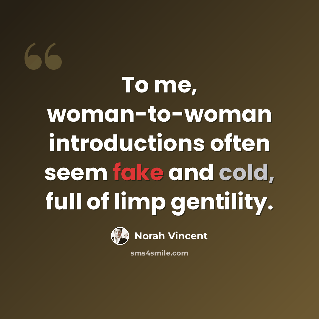 “To me, woman-to-woman introductions often seem fake and cold, full of limp gentility.” quote by Norah Vincent